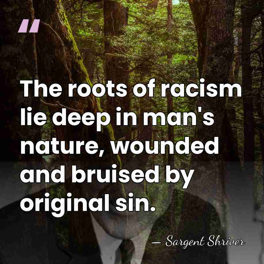 The roots of racism lie deep in man's nature, wounded and bruised&hellip; - Sargent Shriver