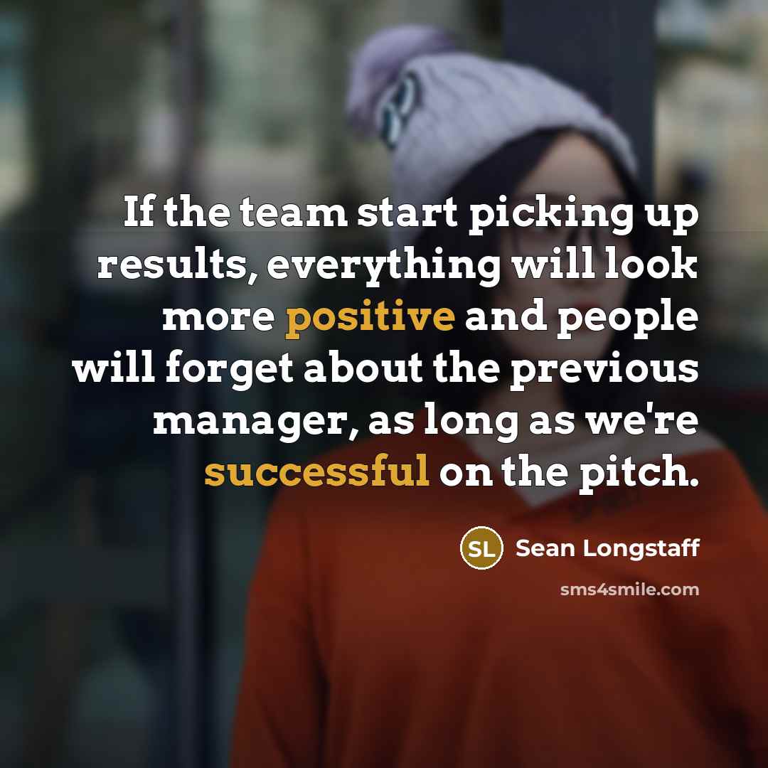 “If the team start picking up results, everything will look more positive and people will forget about the previous manager, as long as we're successful on the pitch.” quote by Sean Longstaff