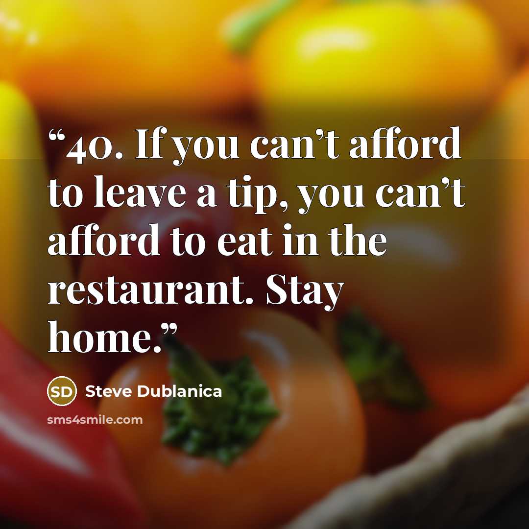 “40. If you can’t afford to leave a tip, you can’t afford to eat in the restaurant. Stay home.” quote by Steve Dublanica