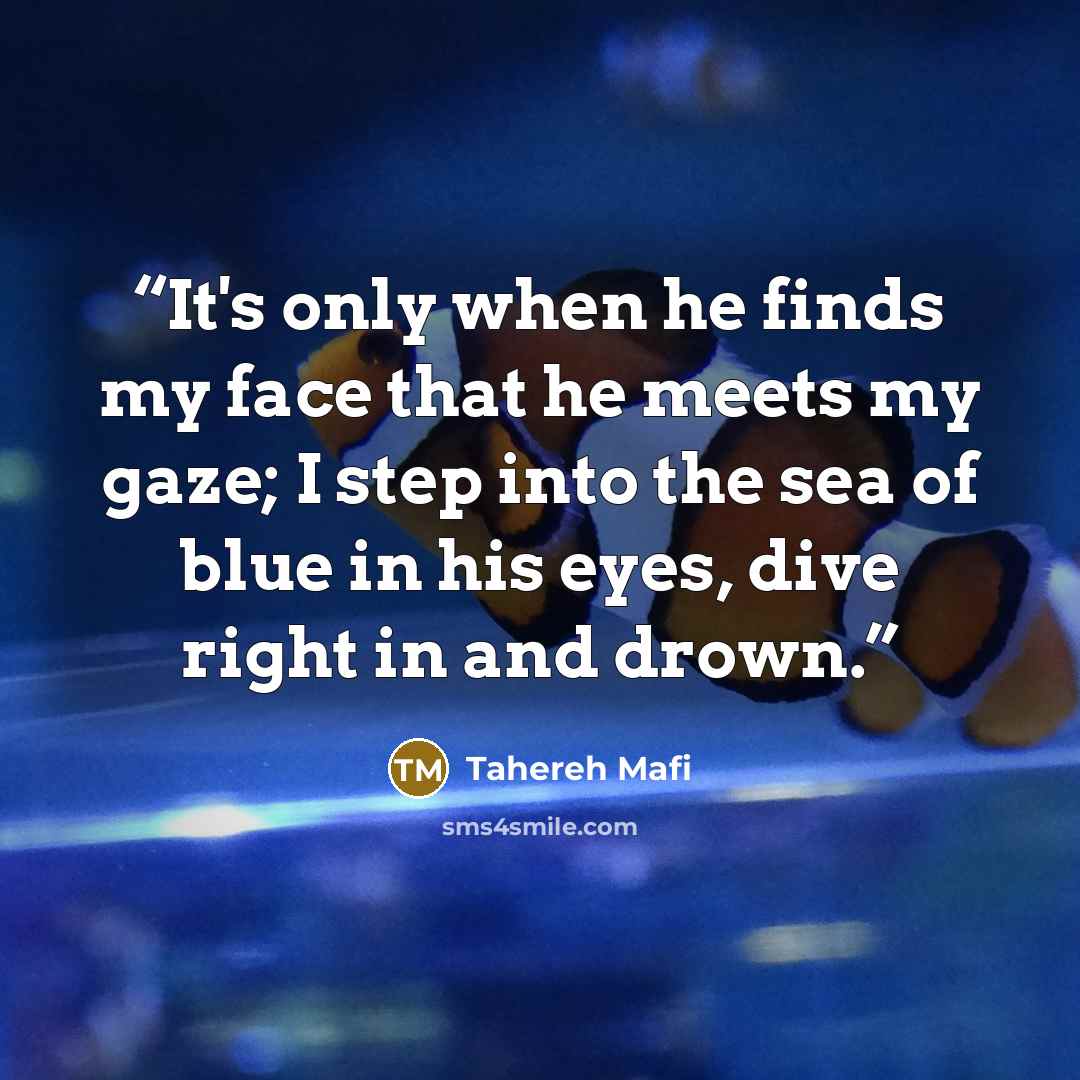 “It's only when he finds my face that he meets my gaze; I step into the sea of blue in his eyes, dive right in and drown.” quote by Tahereh Mafi