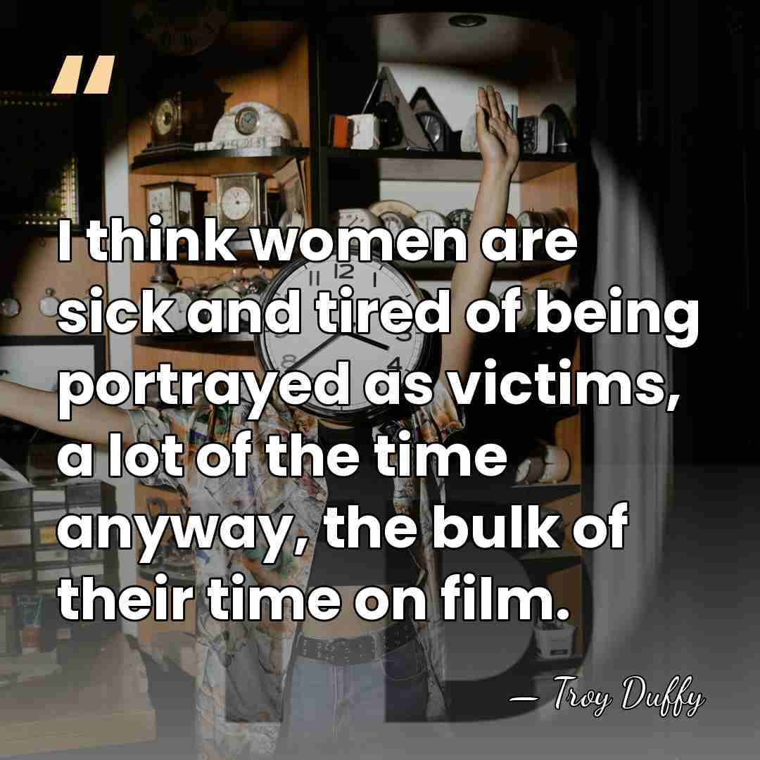 I think women are sick and tired of being portrayed as victims,&hellip; - Troy Duffy
