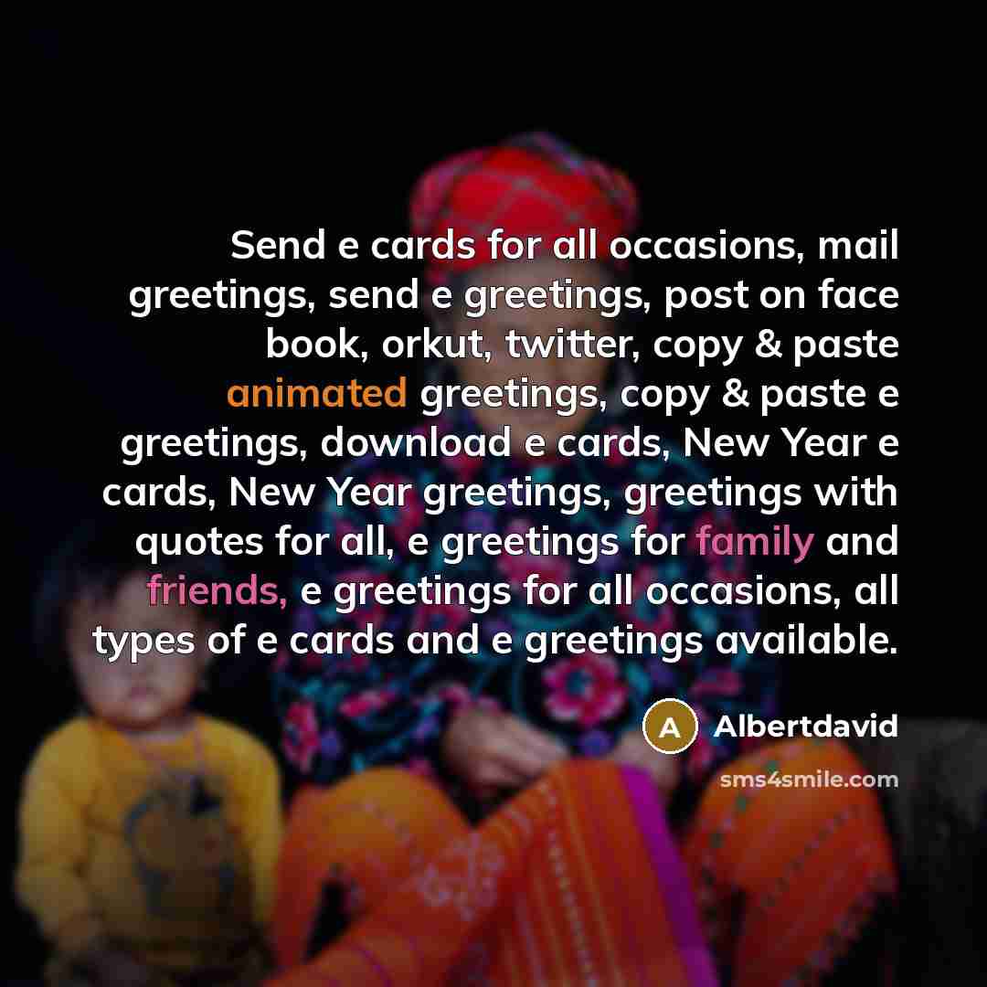 “Send e cards for all occasions, mail greetings, send e greetings, post on face book, orkut, twitter, copy & paste animated greetings, copy & paste e greetings, download e cards, New Year e cards, New Year greetings, greetings with quotes for all, e greetings for family and friends, e greetings for…” quote by Albertdavid