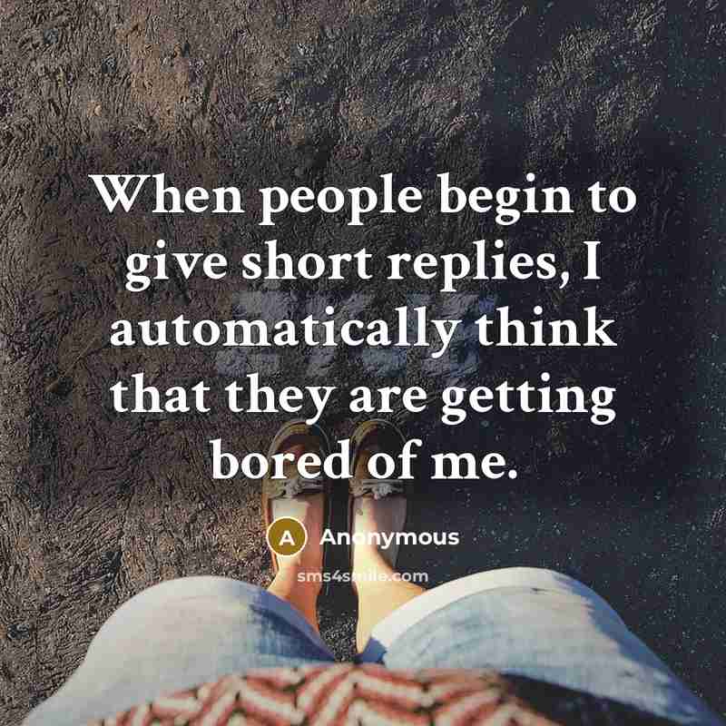 “When people begin to give short replies, I automatically think that they are getting bored of me.” quote by Anonymous