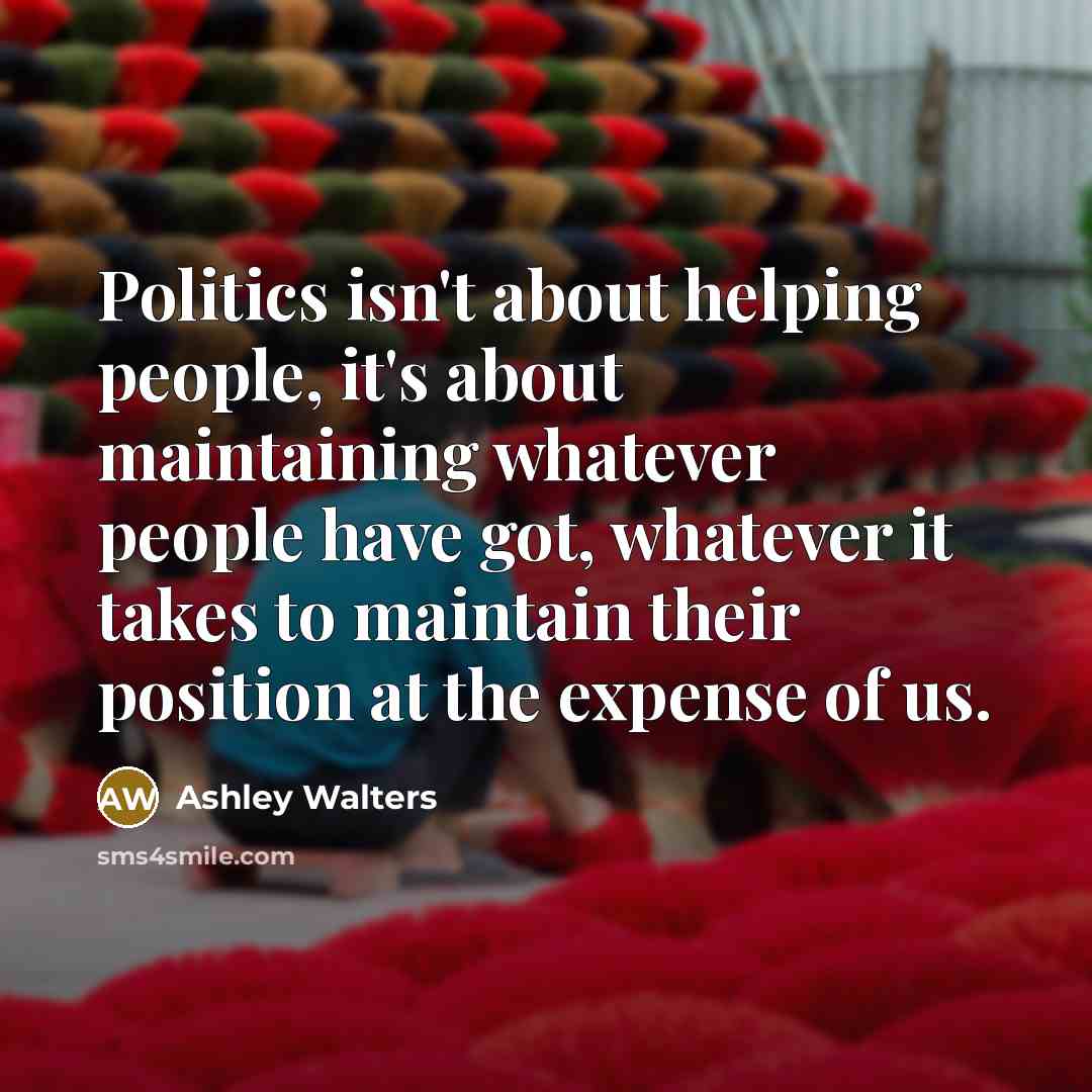 “Politics isn't about helping people, it's about maintaining whatever people…” quote by Ashley Walters