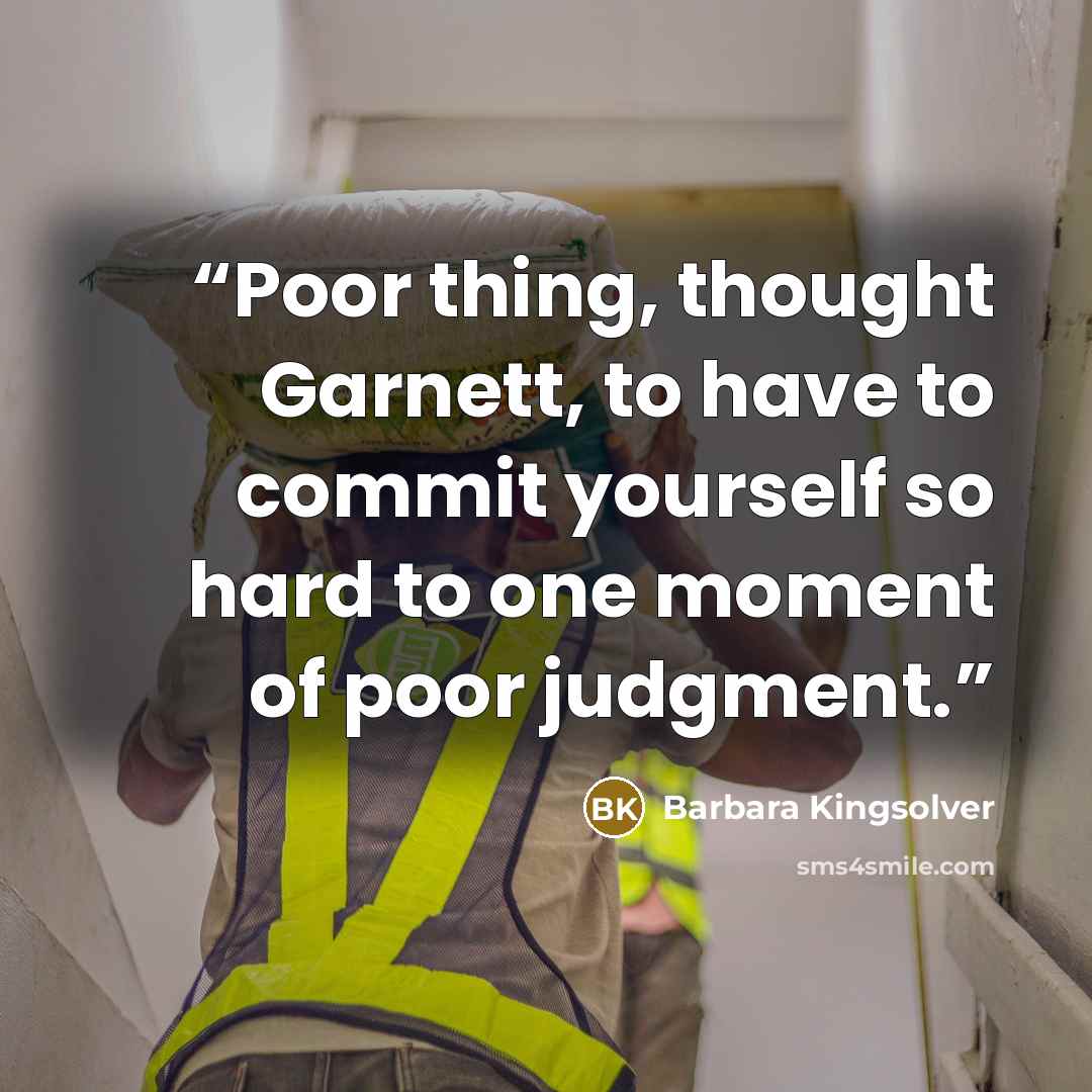 “Poor thing, thought Garnett, to have to commit yourself so hard to one moment of poor judgment.” quote by Barbara Kingsolver