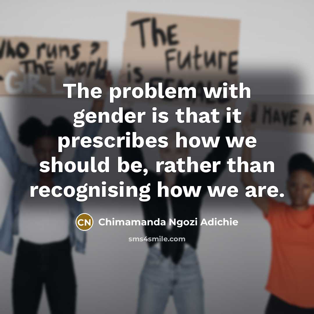 “The problem with gender is that it prescribes how we should be, rather than recognising how we are.” quote by Chimamanda Ngozi Adichie