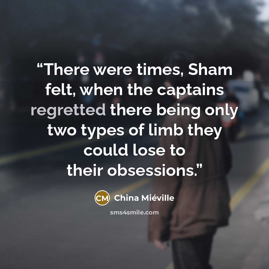 “There were times, Sham felt, when the captains regretted there being only two types of limb they could lose to their obsessions.” quote by China Miéville