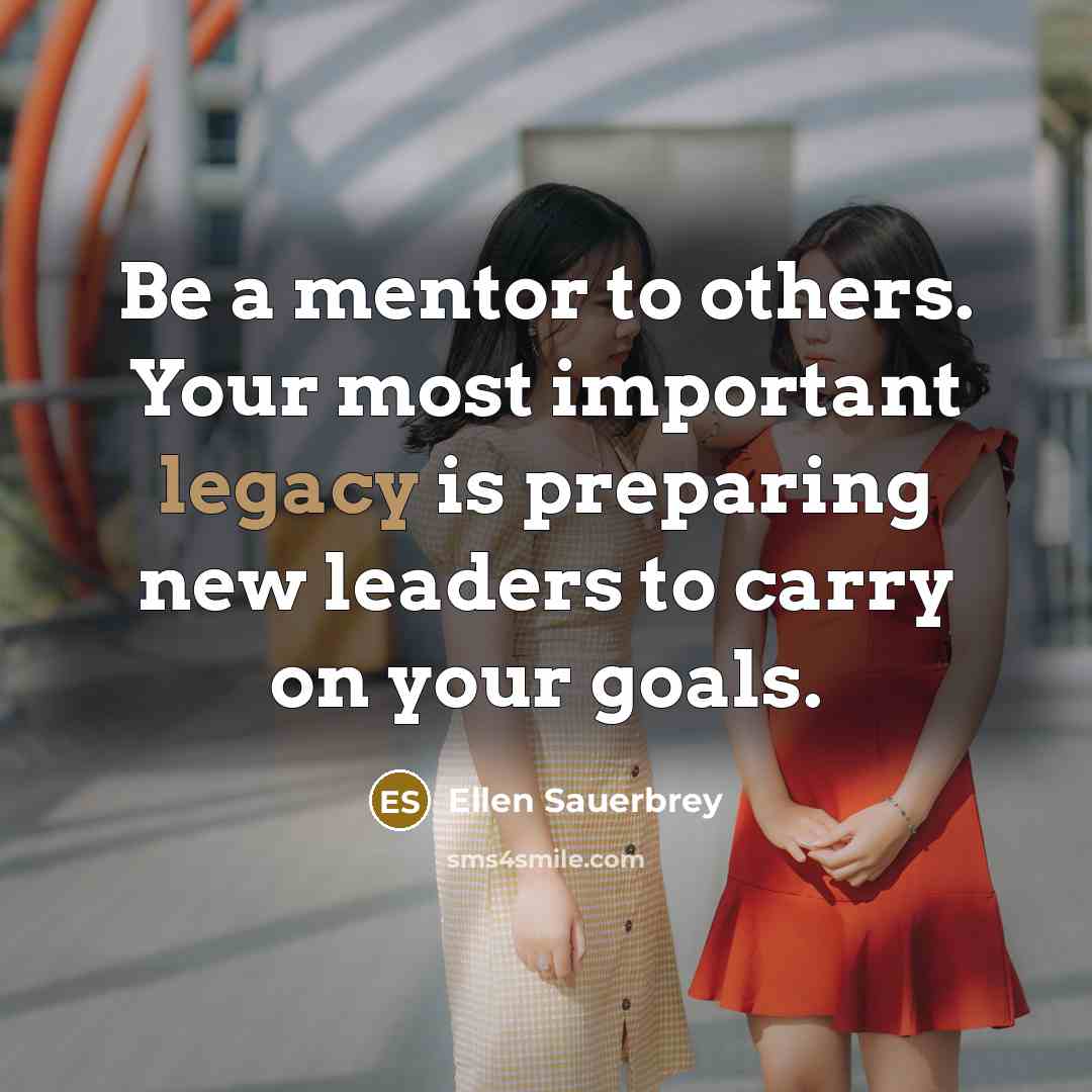 “Be a mentor to others. Your most important legacy is…” quote by Ellen Sauerbrey