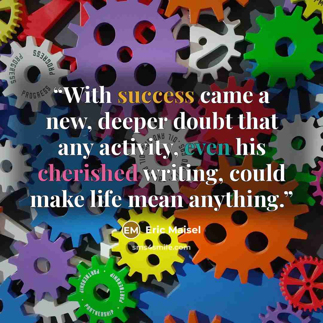 “With success came a new, deeper doubt that any activity, even his cherished writing, could make life mean anything.” quote by Eric Maisel