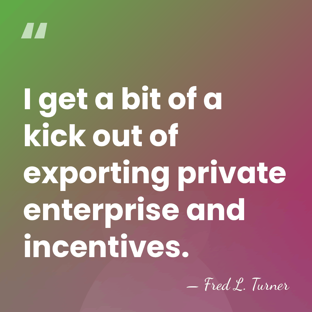 I get a bit of a kick out of exporting private enterprise&hellip; - Fred L. Turner