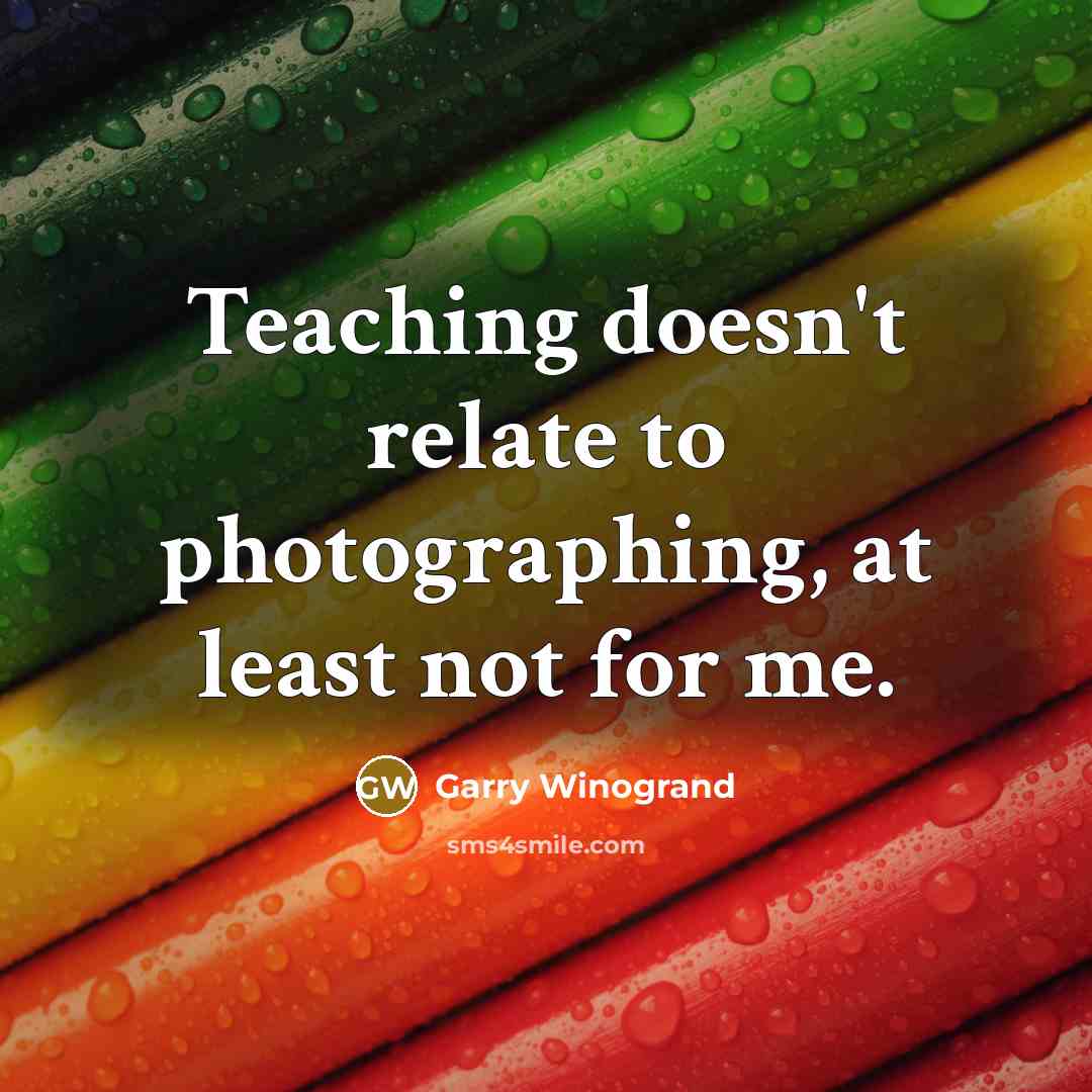 “Teaching doesn't relate to photographing, at least not for me.…” quote by Garry Winogrand