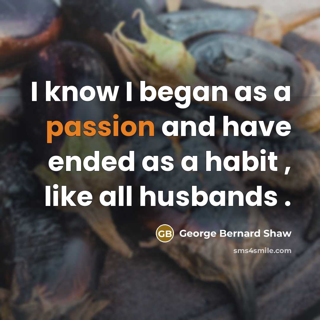 “I know I began as a passion and have ended as a habit , like all husbands .” quote by George Bernard Shaw