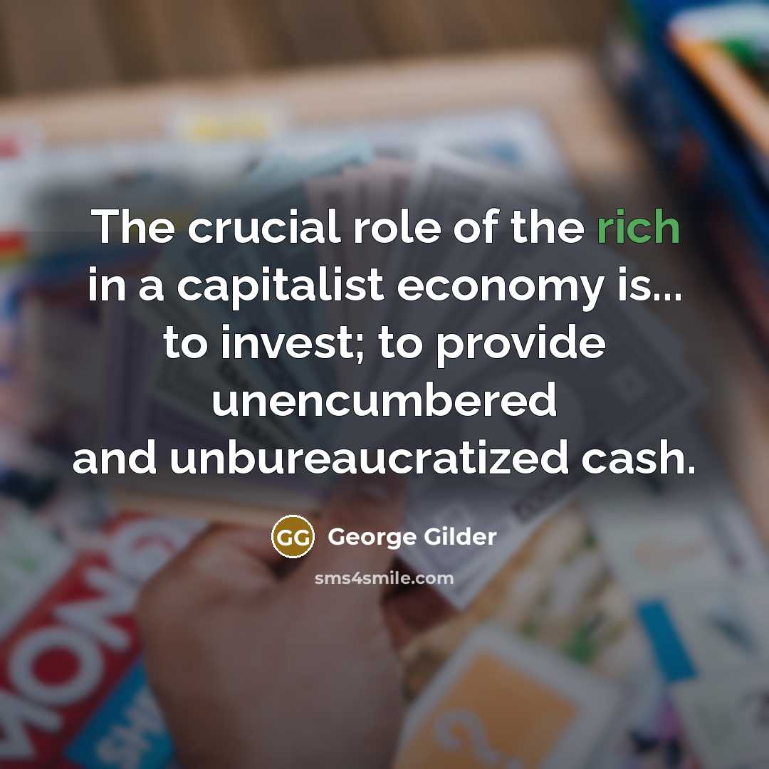 “The crucial role of the rich in a capitalist economy is... to invest; to provide unencumbered and unbureaucratized cash.” quote by George Gilder