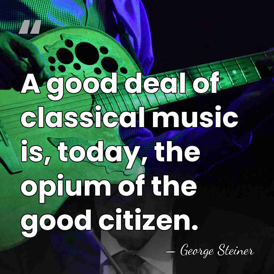 A good deal of classical music is, today, the opium of the&hellip; - George Steiner