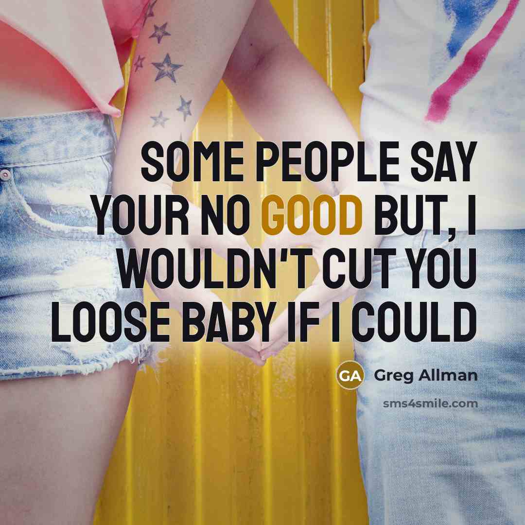 “Some people say your no good but, I wouldn't cut you loose baby if I could” quote by Greg Allman
