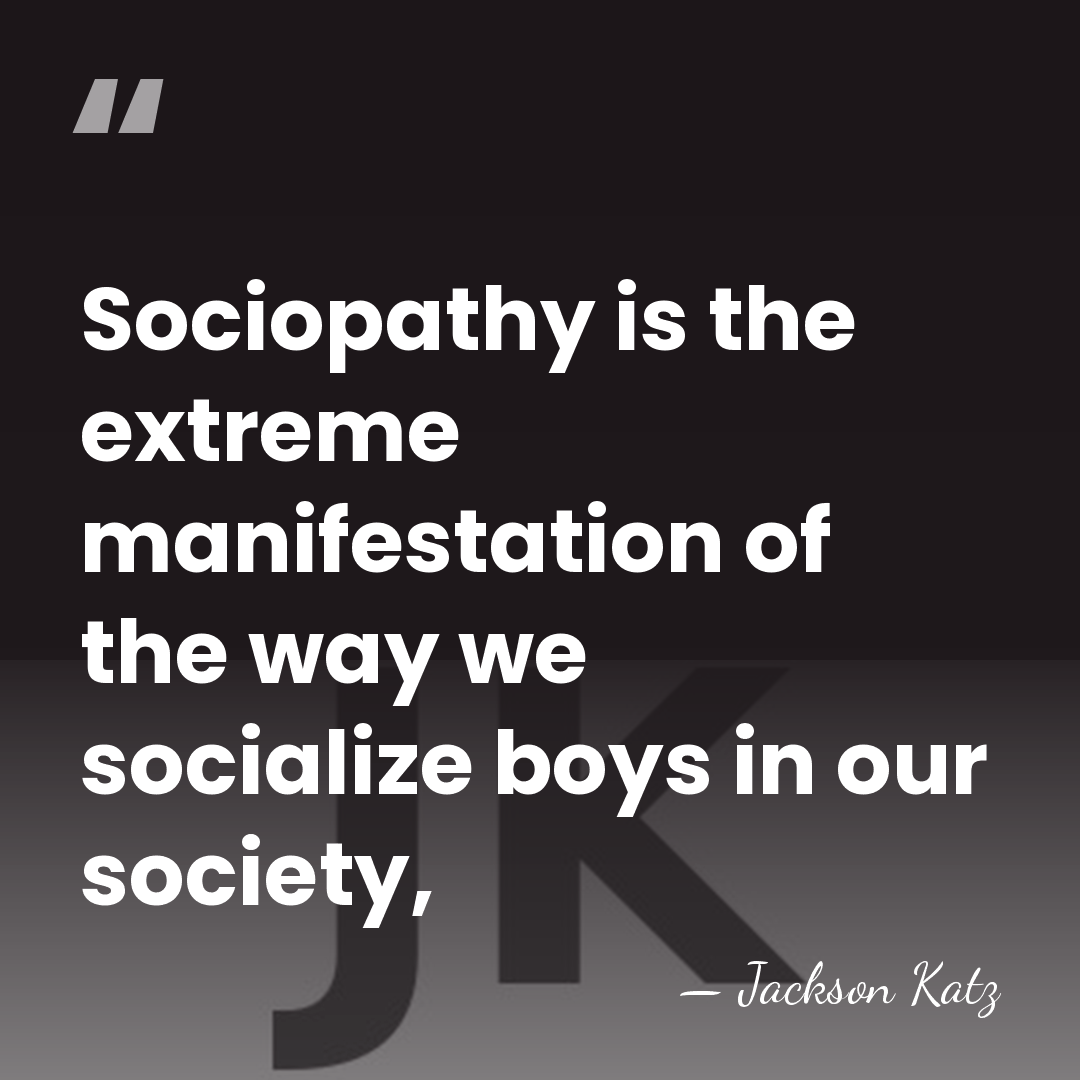 Sociopathy is the extreme manifestation of the way we socialize boys in&hellip; - Jackson Katz