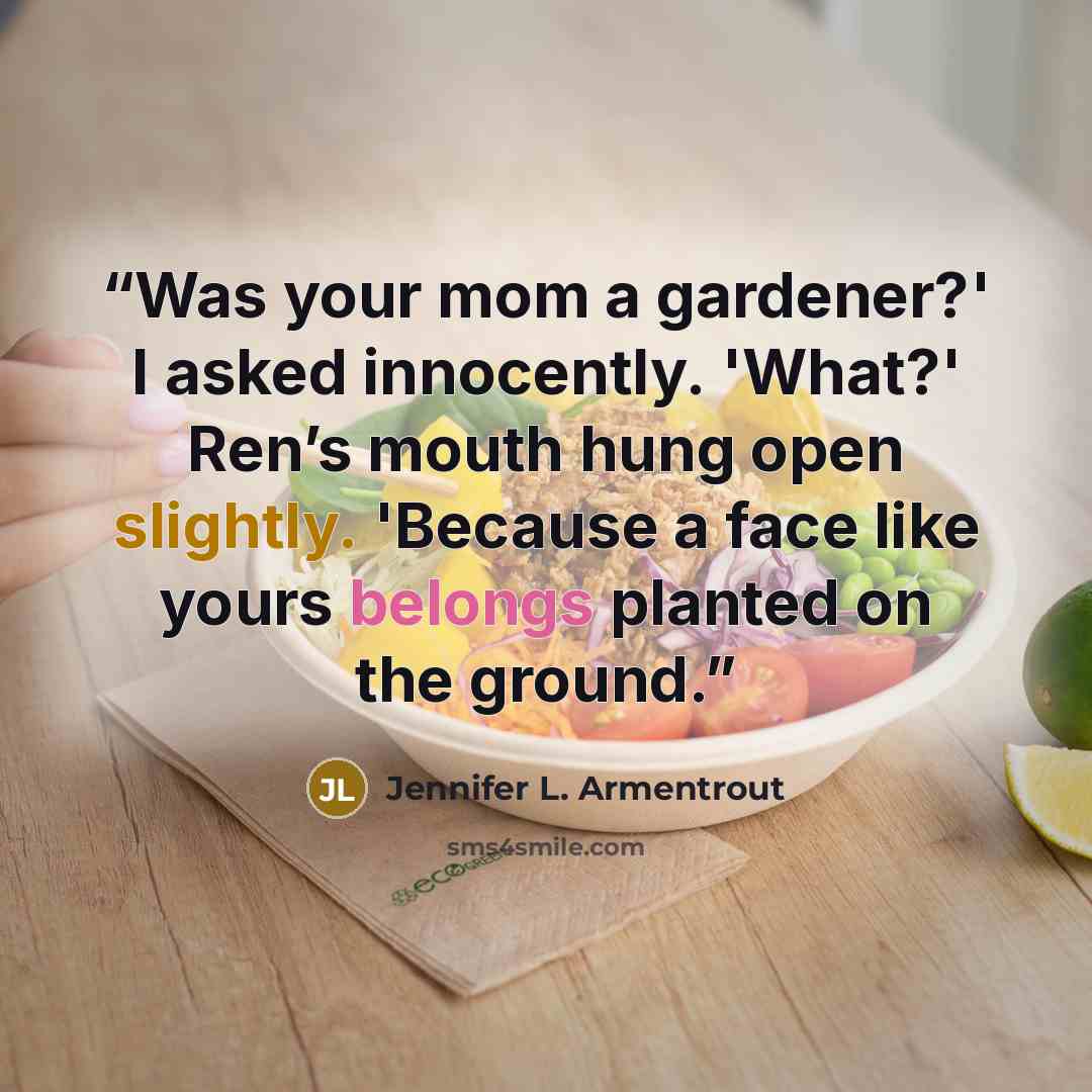 “Was your mom a gardener?' I asked innocently. 'What?' Ren’s mouth hung open slightly. 'Because a face like yours belongs planted on the ground.” quote by Jennifer L. Armentrout
