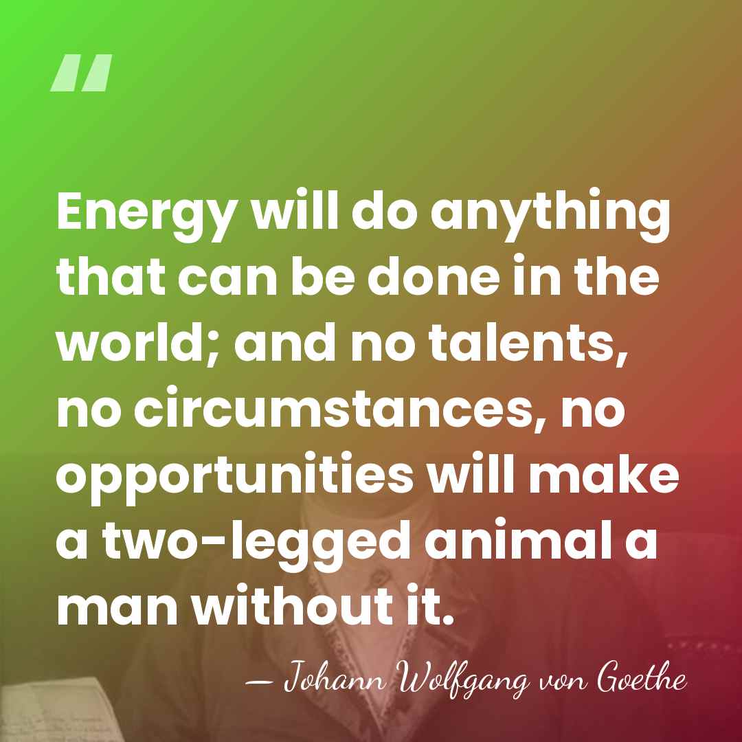 Energy will do anything that can be done in the world; and&hellip; - Johann Wolfgang von Goethe