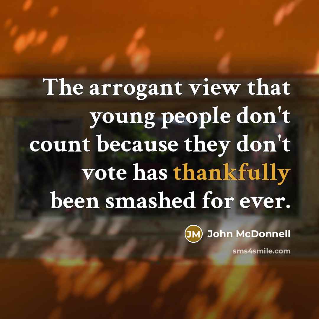 “The arrogant view that young people don't count because they don't vote has thankfully been smashed for ever.” quote by John McDonnell