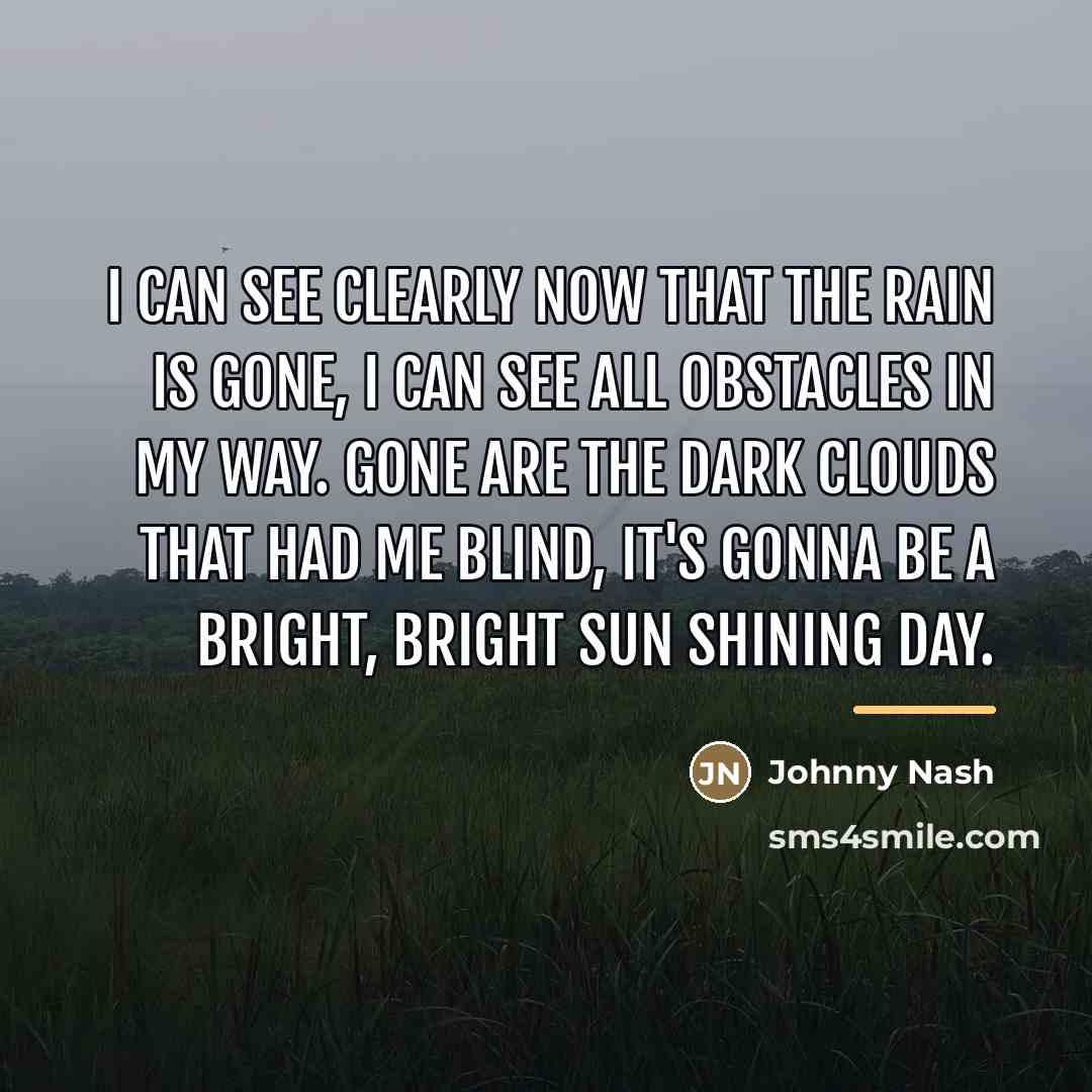 “I can see clearly now that the rain is gone,…” quote by Johnny Nash