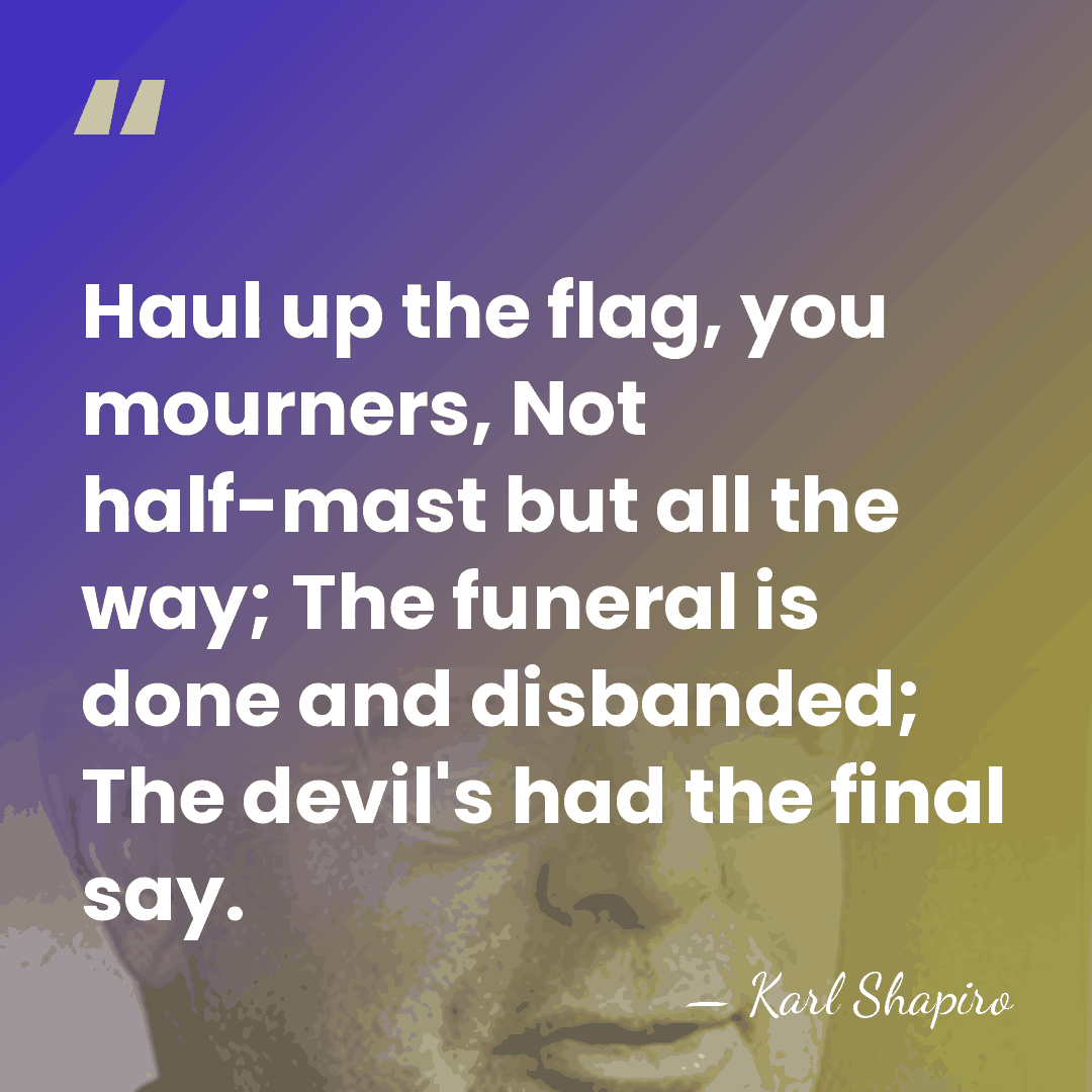 Haul up the flag, you mourners, Not half-mast but all the way;&hellip; - Karl Shapiro