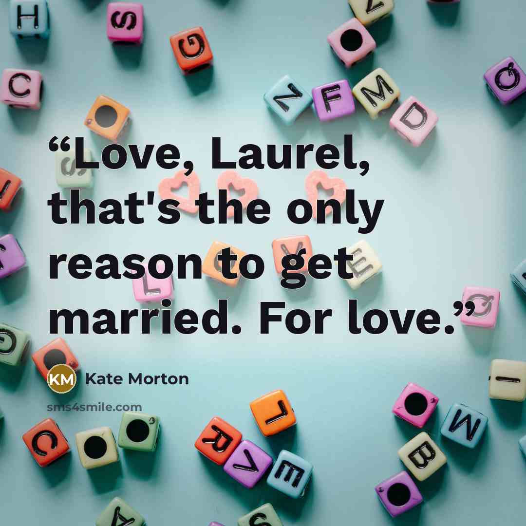 “Love, Laurel, that's the only reason to get married. For love.” quote by Kate Morton