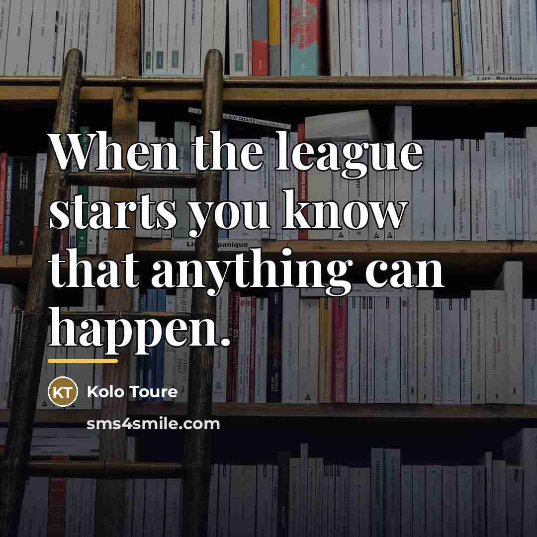 “When the league starts you know that anything can happen.…” quote by Kolo Toure