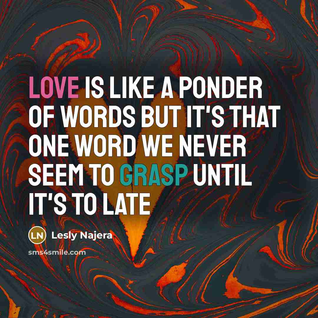 “Love is like a ponder of words but it's that one word we never seem to grasp until it's to late” quote by Lesly Najera