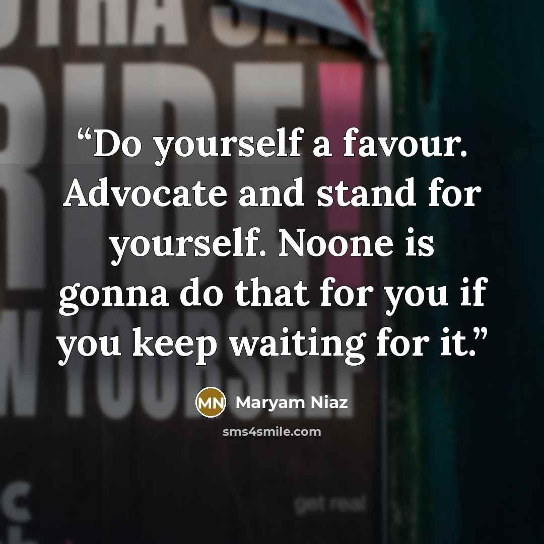 “Do yourself a favour. Advocate and stand for yourself. Noone is gonna do that for you if you keep waiting for it.” quote by Maryam Niaz
