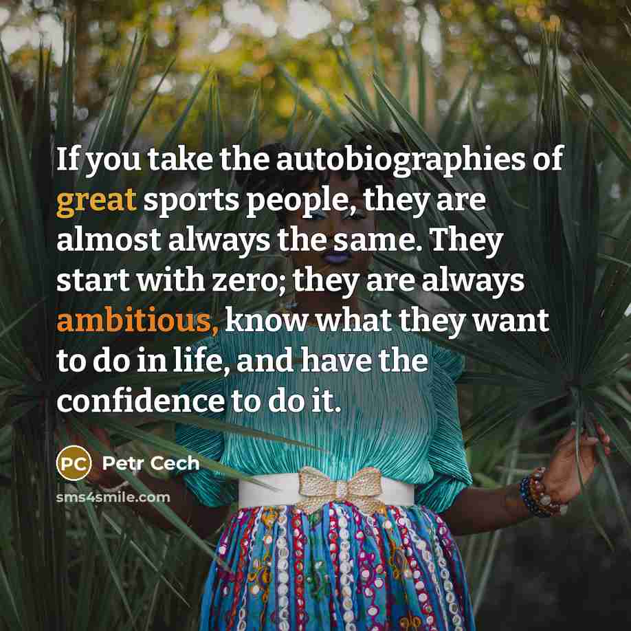 “If you take the autobiographies of great sports people, they are almost always the same. They start with zero; they are always ambitious, know what they want to do in life, and have the confidence to do it.” quote by Petr Cech