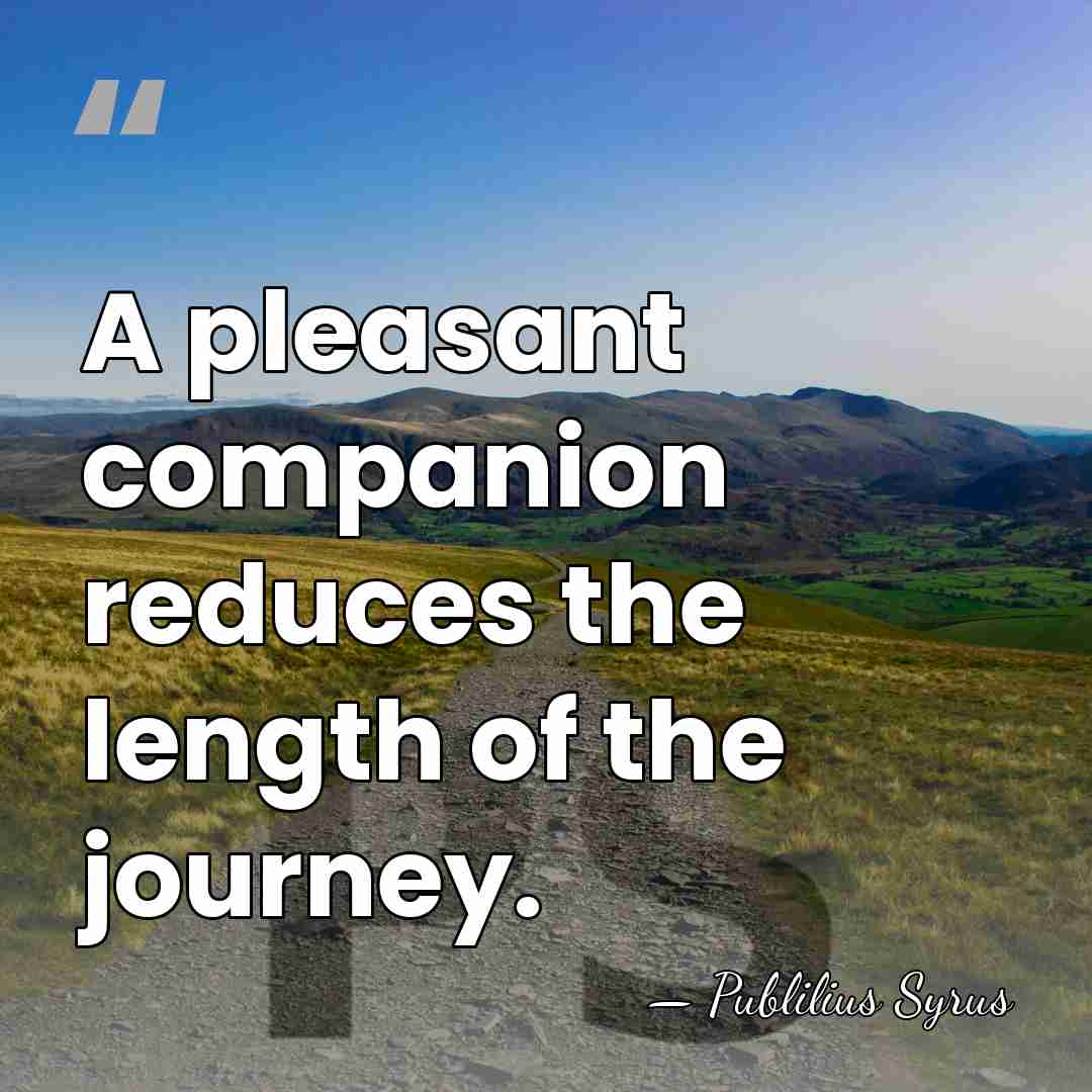 A pleasant companion reduces the length of the journey. - Publilius Syrus