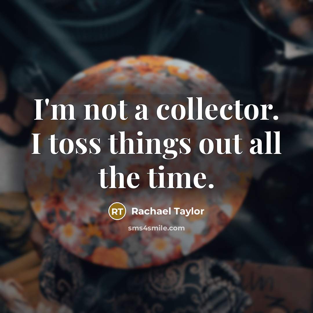 “I'm not a collector. I toss things out all the time.” quote by Rachael Taylor