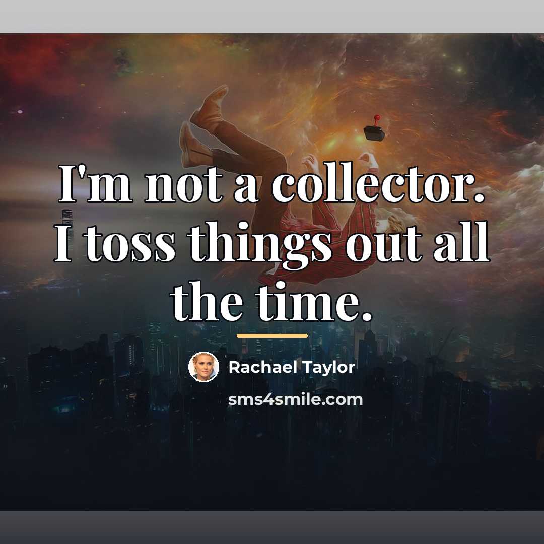 “I'm not a collector. I toss things out all the…” quote by Rachael Taylor