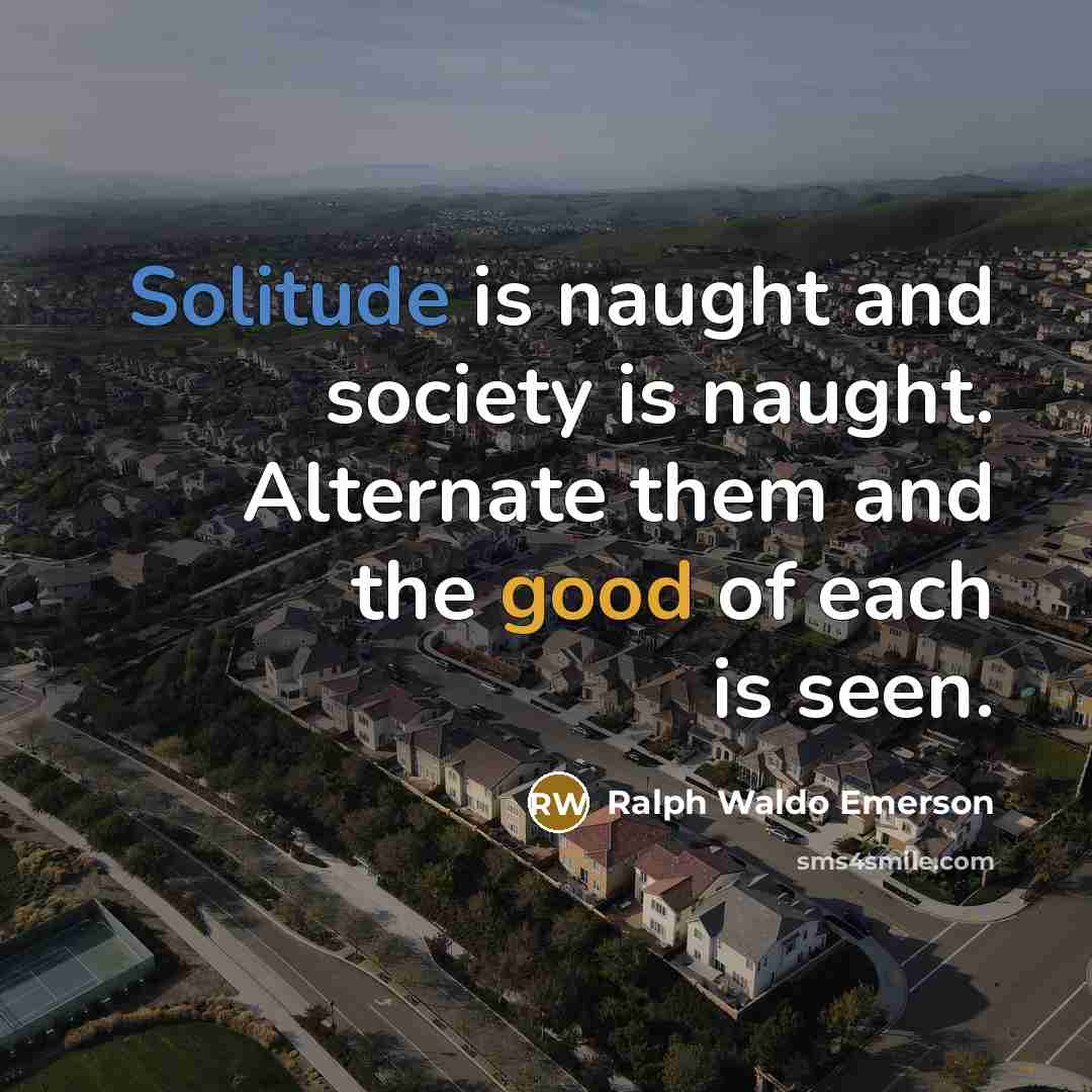 “Solitude is naught and society is naught. Alternate them and the good of each is seen.” quote by Ralph Waldo Emerson