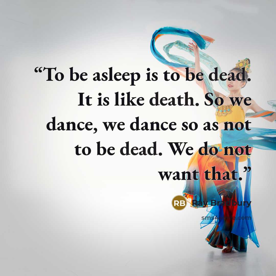 “To be asleep is to be dead. It is like death. So we dance, we dance so as not to be dead. We do not want that.” quote by Ray Bradbury