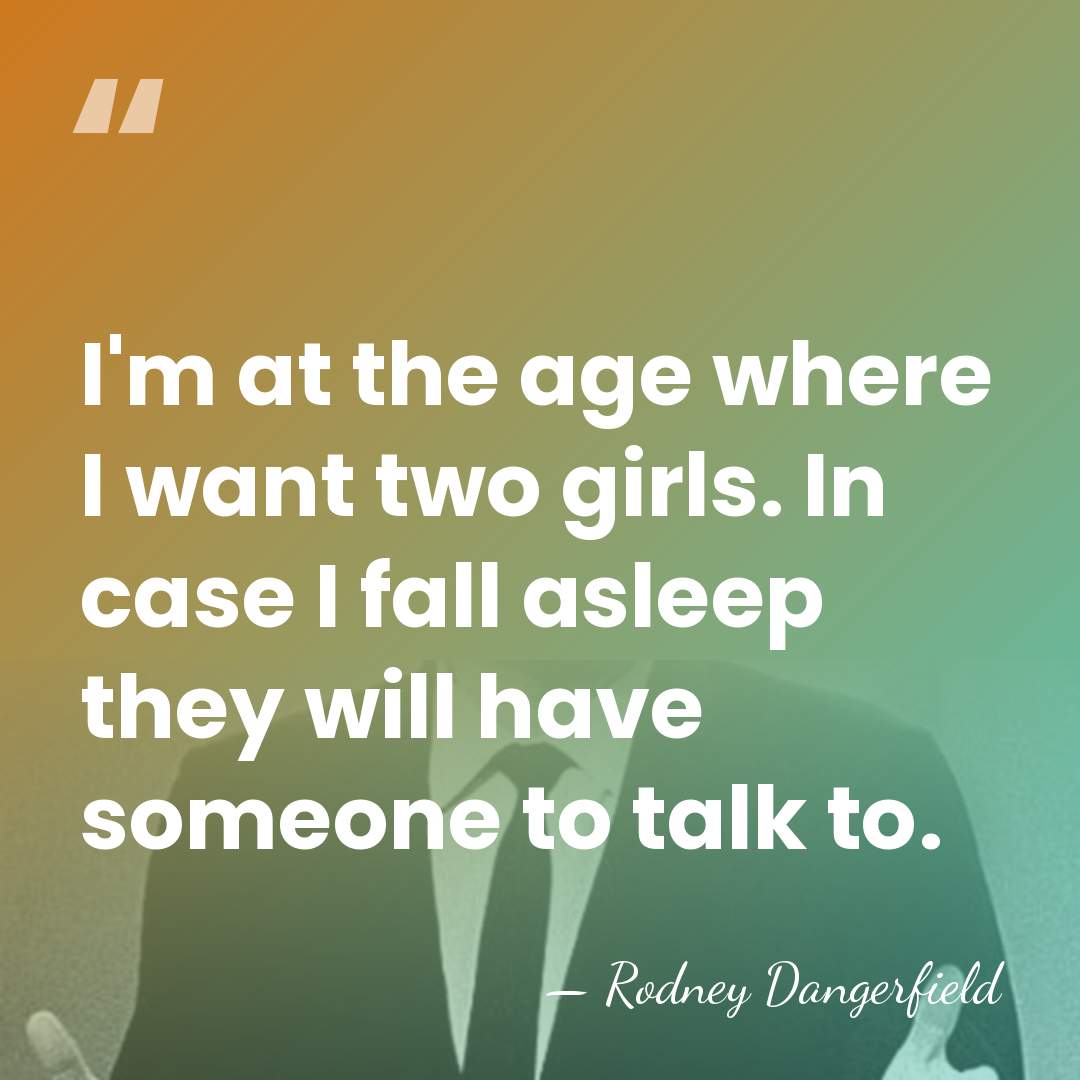 I'm at the age where I want two girls. In case I&hellip; - Rodney Dangerfield