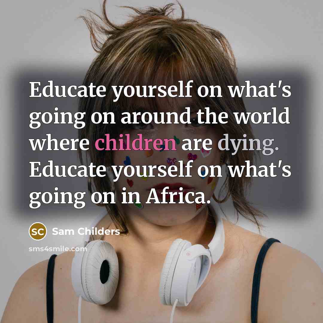 “Educate yourself on what's going on around the world where children are dying. Educate yourself on what's going on in Africa.” quote by Sam Childers