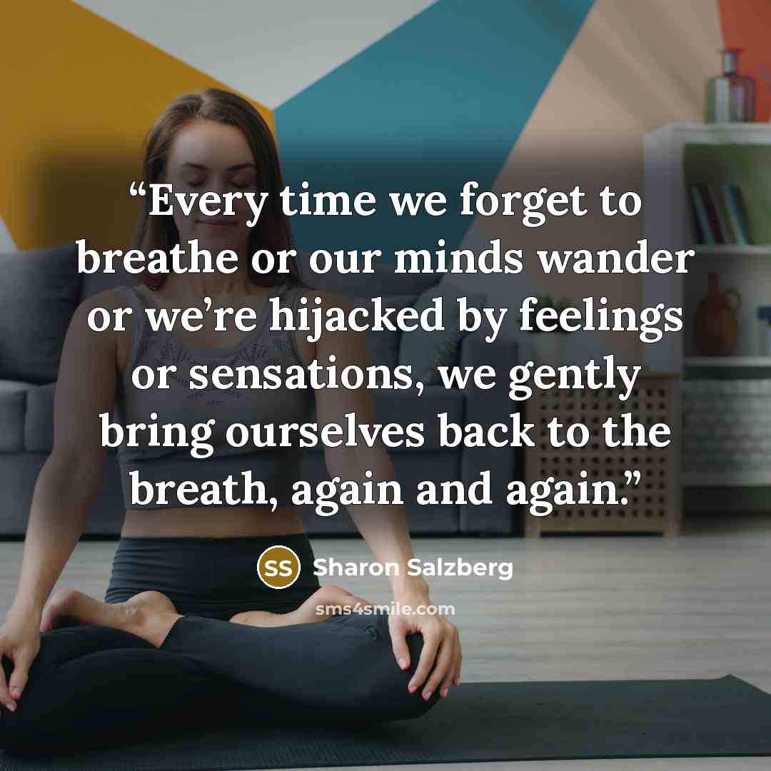 “Every time we forget to breathe or our minds wander or we’re hijacked by feelings or sensations, we gently bring ourselves back to the breath, again and again.” quote by Sharon Salzberg