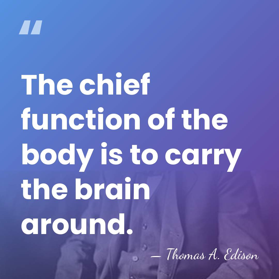 The chief function of the body is to carry the brain around. - Thomas Edison