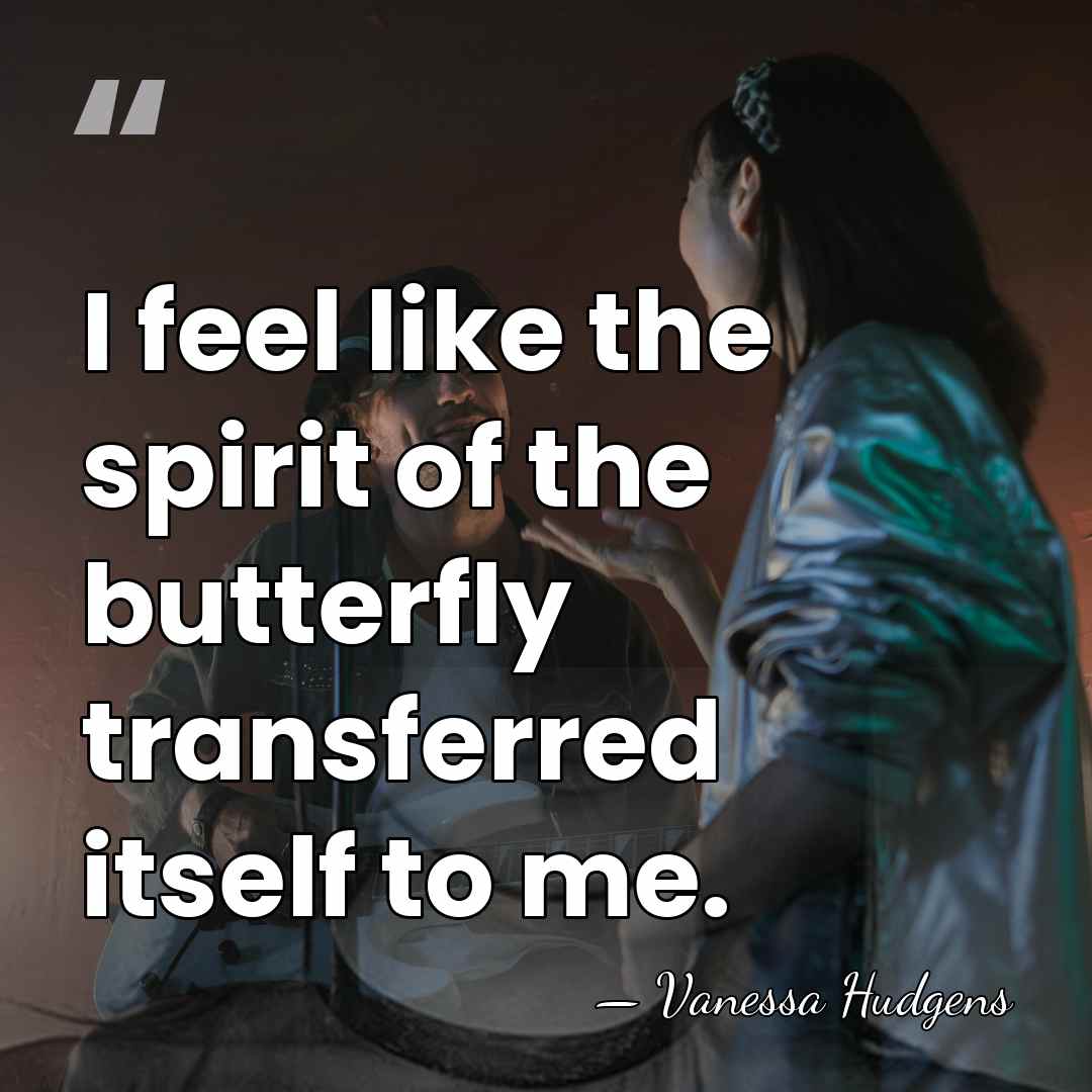 I feel like the spirit of the butterfly transferred itself to me. - Vanessa Hudgens