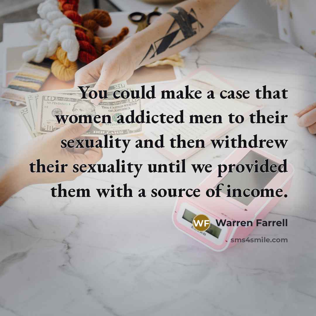 “You could make a case that women addicted men to…” quote by Warren Farrell