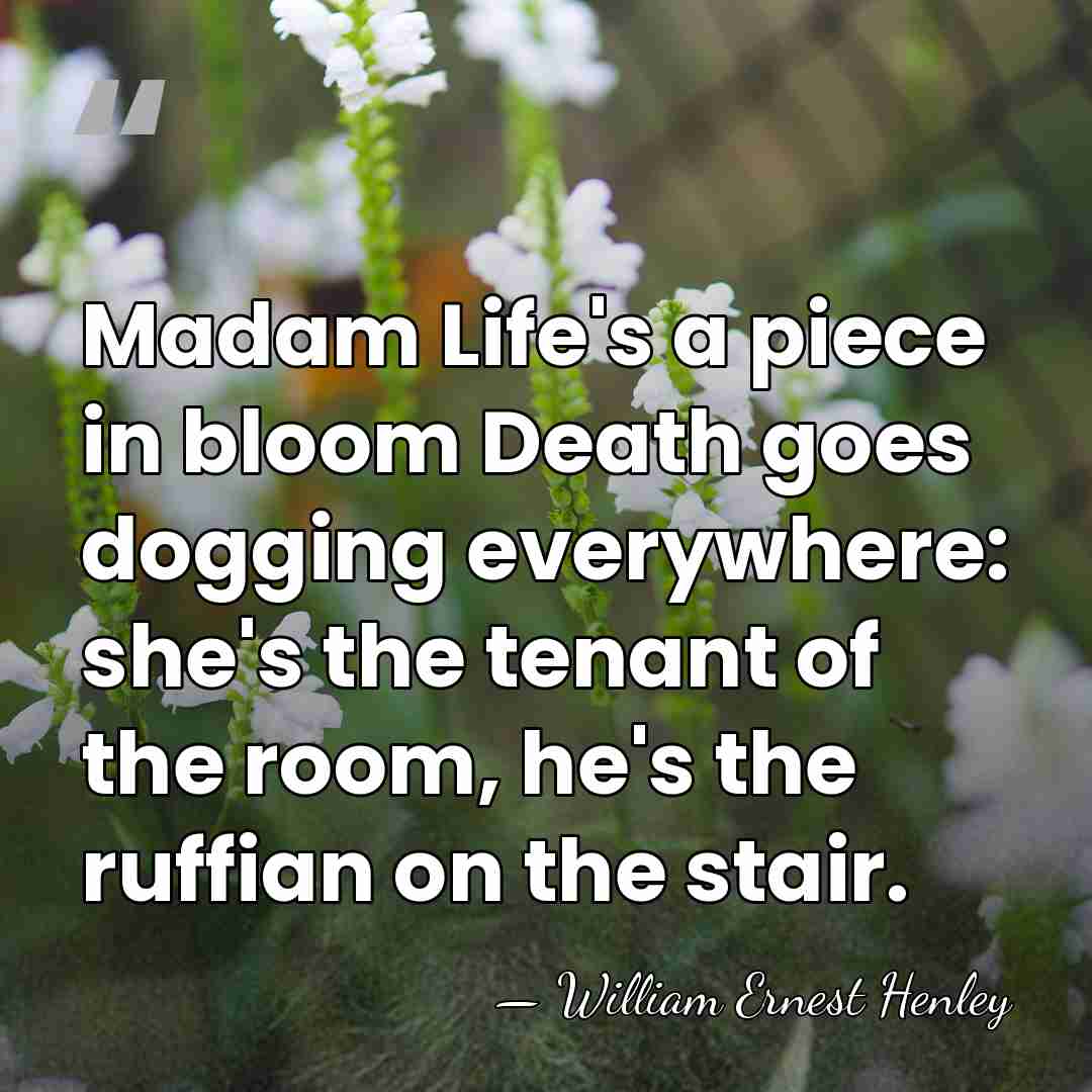 Madam Life's a piece in bloom Death goes dogging everywhere: she's the&hellip; - William Ernest Henley
