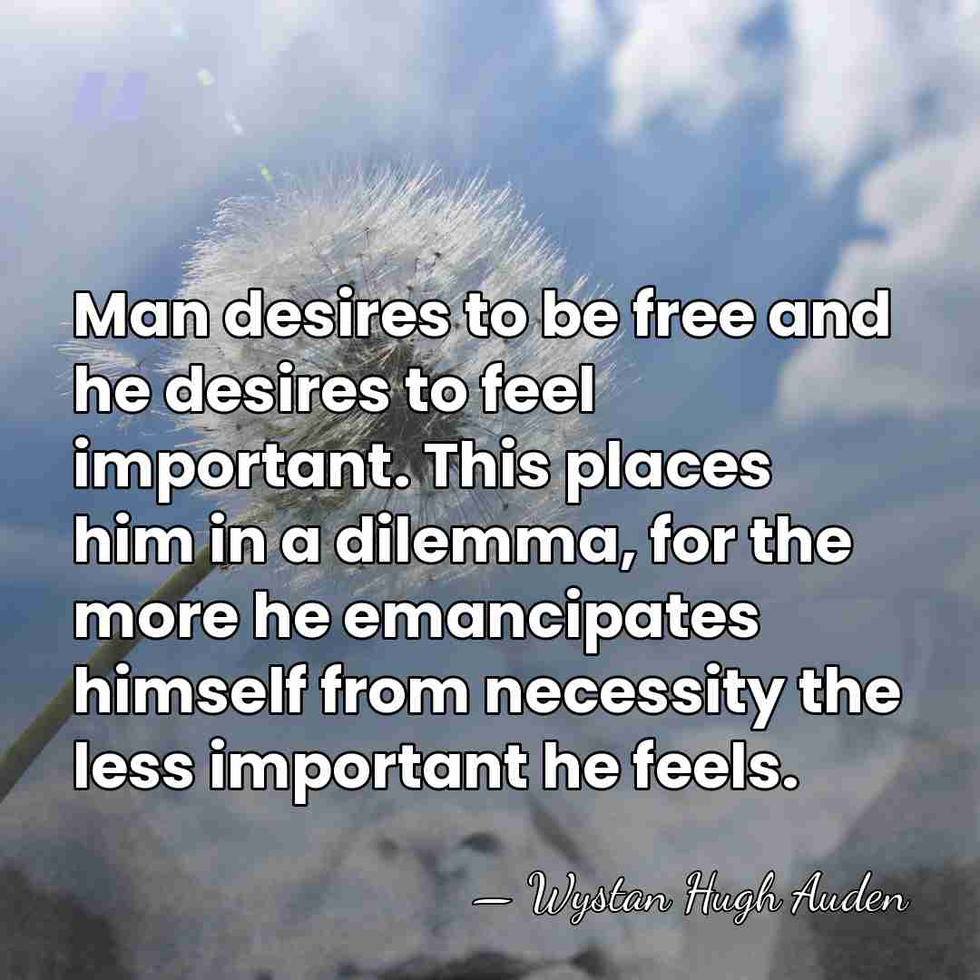 Man desires to be free and he desires to feel important. This&hellip; - Wystan Hugh Auden