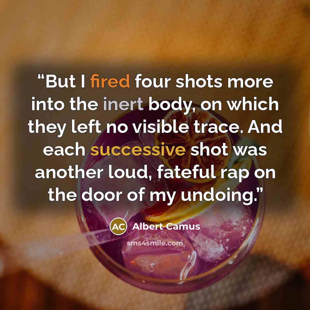 “But I fired four shots more into the inert body, on which they left no visible trace. And each successive shot was another loud, fateful rap on the door of my undoing.” quote by Albert Camus