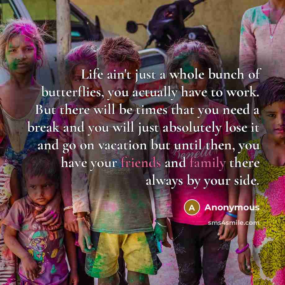 “Life ain't just a whole bunch of butterflies, you actually have to work. But there will be times that you need a break and you will just absolutely lose it and go on vacation but until then, you have your friends and family there always by your side.” quote by Anonymous