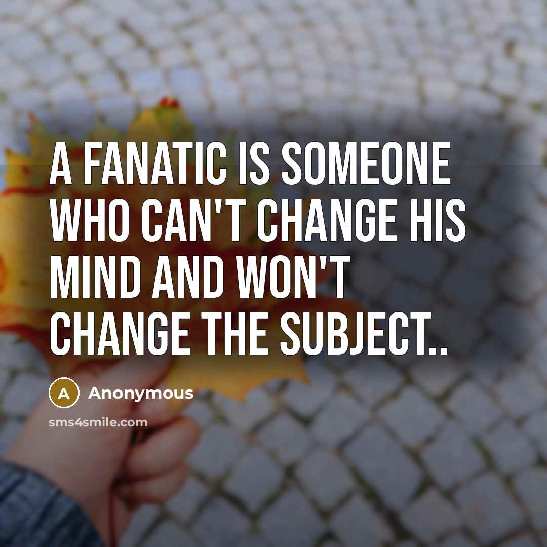“A fanatic is someone who can't change his mind and won't change the subject..” quote by Anonymous