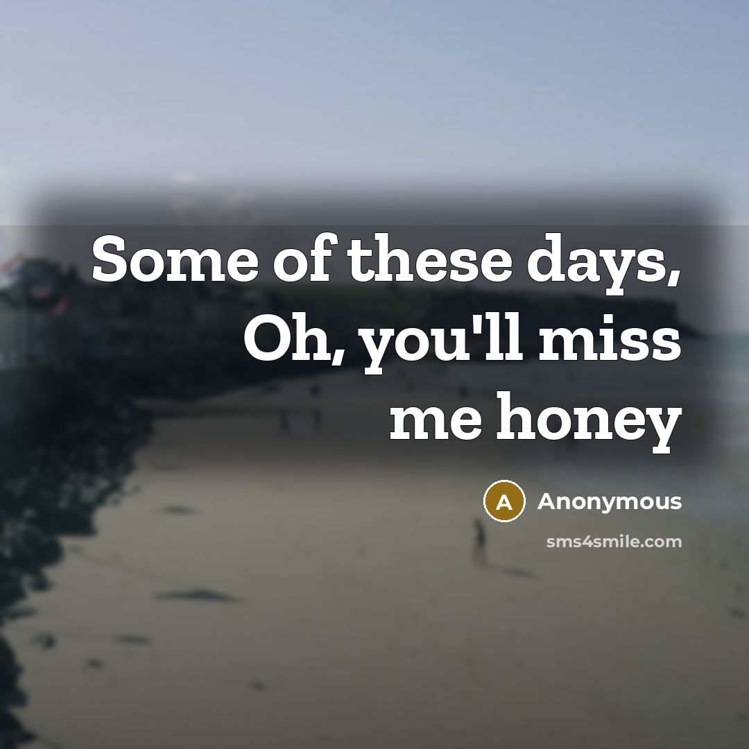 “Some of these days, Oh, you'll miss me honey…” quote by Anonymous