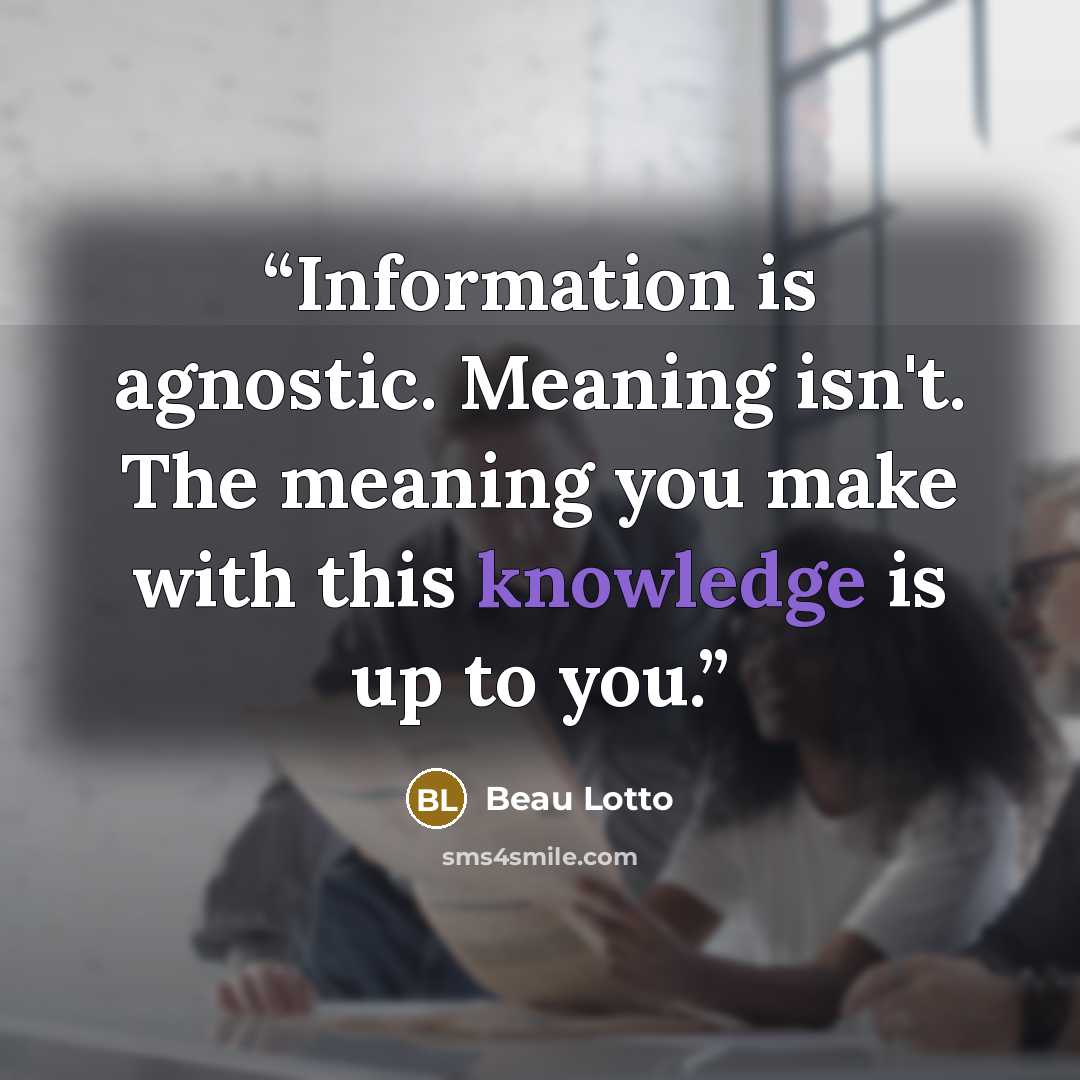 “Information is agnostic. Meaning isn't. The meaning you make with this knowledge is up to you.” quote by Beau Lotto