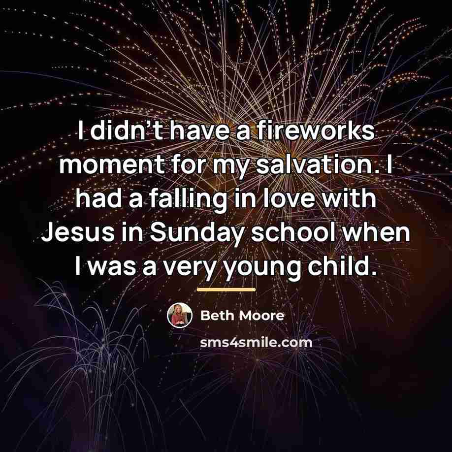 “I didn't have a fireworks moment for my salvation. I…” quote by Beth Moore