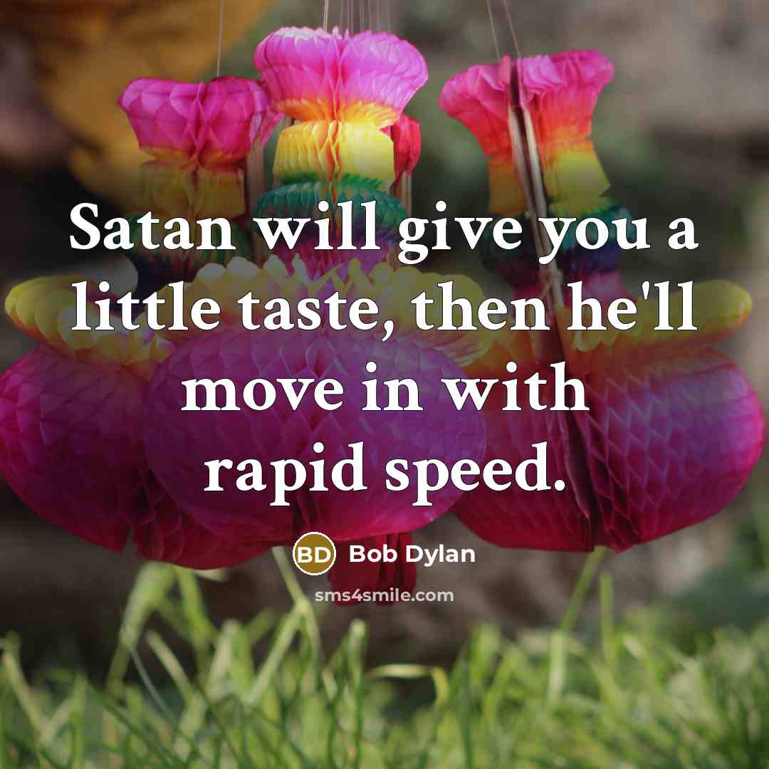 “Satan will give you a little taste, then he'll move…” quote by Bob Dylan